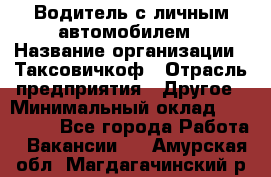 Водитель с личным автомобилем › Название организации ­ Таксовичкоф › Отрасль предприятия ­ Другое › Минимальный оклад ­ 130 000 - Все города Работа » Вакансии   . Амурская обл.,Магдагачинский р-н